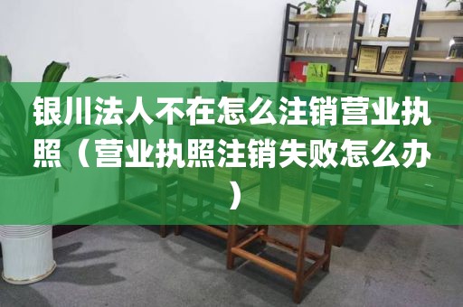 银川法人不在怎么注销营业执照（营业执照注销失败怎么办）