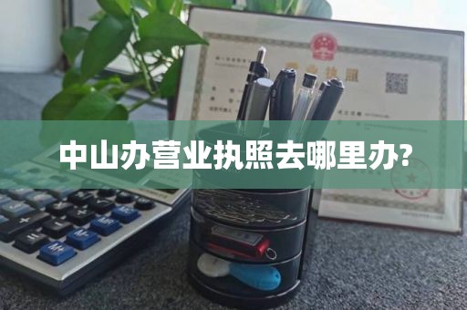 中山办营业执照去哪里办?