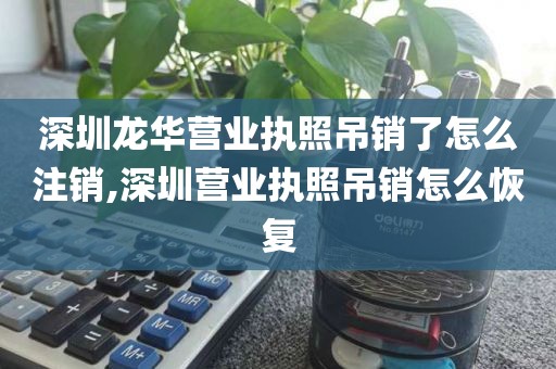 深圳龙华营业执照吊销了怎么注销,深圳营业执照吊销怎么恢复