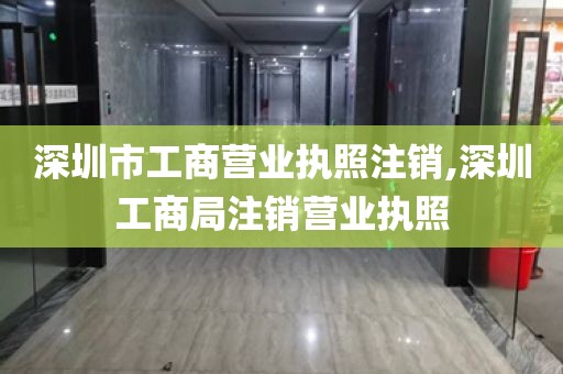 深圳市工商营业执照注销,深圳工商局注销营业执照