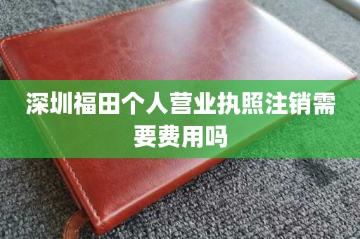 深圳福田个人营业执照注销需要费用吗