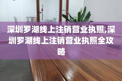 深圳罗湖线上注销营业执照,深圳罗湖线上注销营业执照全攻略