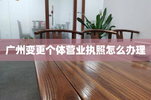 广州变更个体营业执照怎么办理