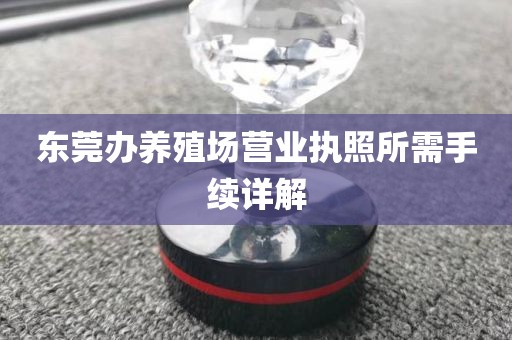 东莞办养殖场营业执照所需手续详解