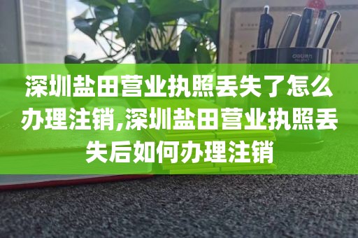 深圳盐田营业执照丢失了怎么办理注销,深圳盐田营业执照丢失后如何办理注销