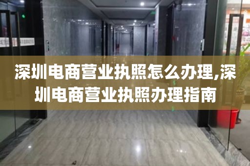 深圳电商营业执照怎么办理,深圳电商营业执照办理指南