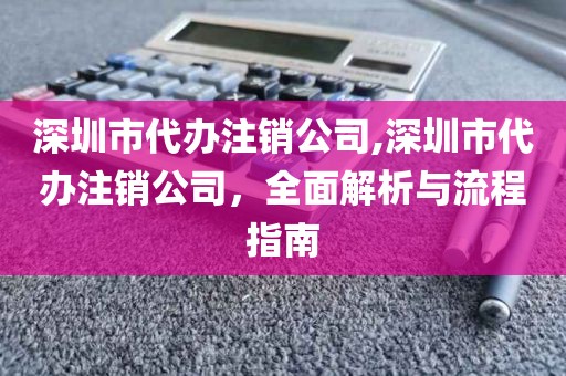 深圳市代办注销公司,深圳市代办注销公司，全面解析与流程指南