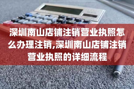 深圳南山店铺注销营业执照怎么办理注销,深圳南山店铺注销营业执照的详细流程