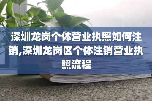 深圳龙岗个体营业执照如何注销,深圳龙岗区个体注销营业执照流程