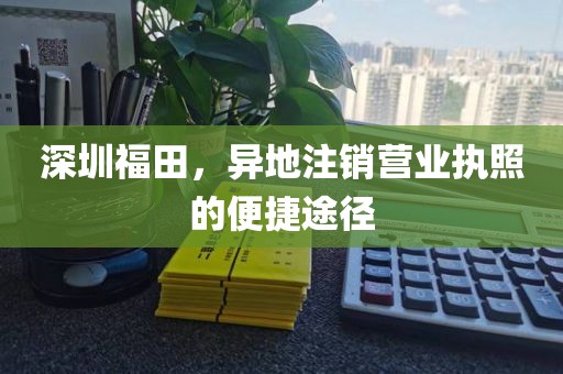 深圳福田，异地注销营业执照的便捷途径