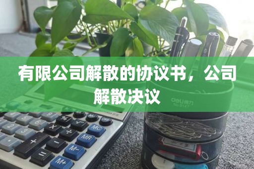 有限公司解散的协议书，公司解散决议