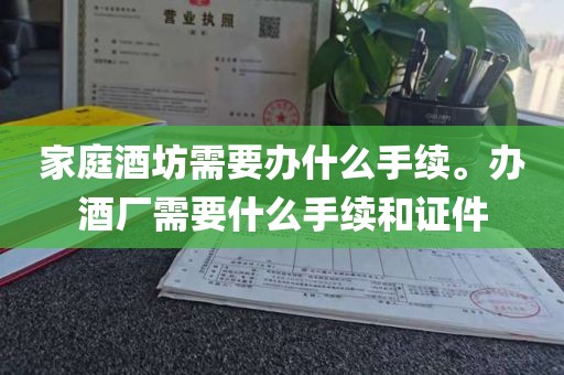 家庭酒坊需要办什么手续。办酒厂需要什么手续和证件