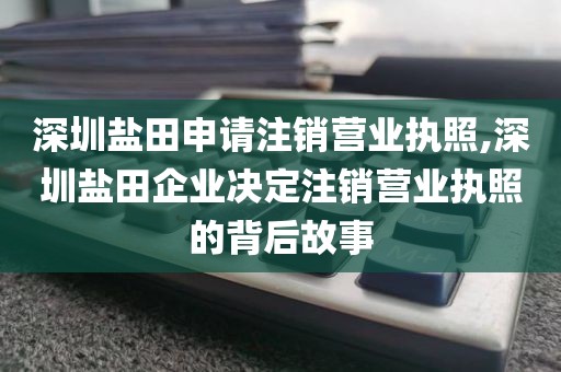 深圳盐田申请注销营业执照,深圳盐田企业决定注销营业执照的背后故事