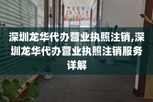 深圳龙华代办营业执照注销,深圳龙华代办营业执照注销服务详解