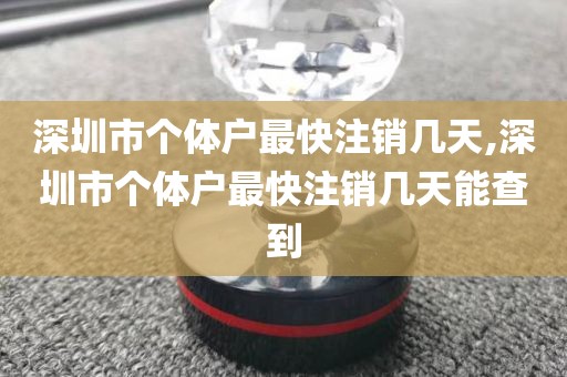 深圳市个体户最快注销几天,深圳市个体户最快注销几天能查到
