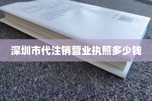 深圳市代注销营业执照多少钱