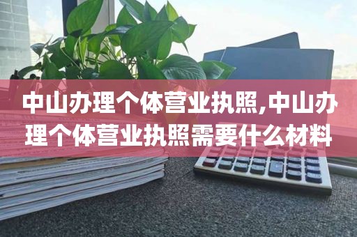 中山办理个体营业执照,中山办理个体营业执照需要什么材料