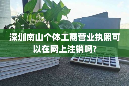 深圳南山个体工商营业执照可以在网上注销吗?