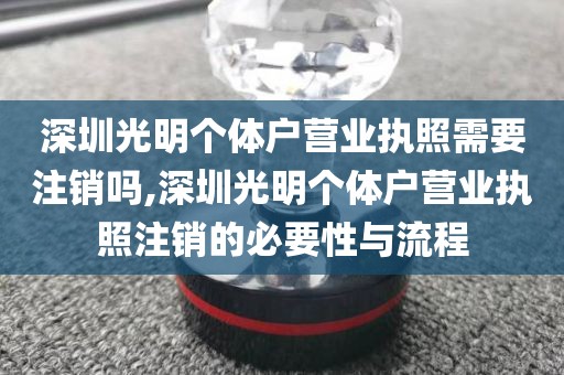 深圳光明个体户营业执照需要注销吗,深圳光明个体户营业执照注销的必要性与流程