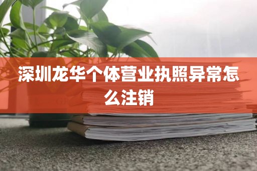 深圳龙华个体营业执照异常怎么注销