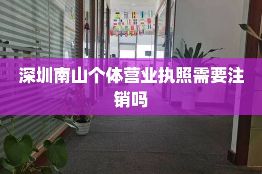 深圳南山个体营业执照需要注销吗