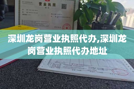深圳龙岗营业执照代办,深圳龙岗营业执照代办地址
