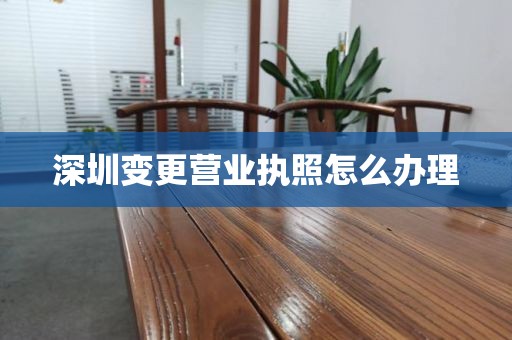 深圳变更营业执照怎么办理