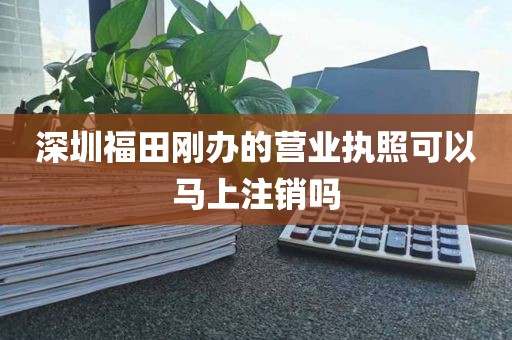 深圳福田刚办的营业执照可以马上注销吗