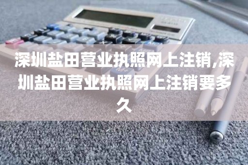 深圳盐田营业执照网上注销,深圳盐田营业执照网上注销要多久