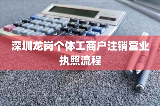 深圳龙岗个体工商户注销营业执照流程