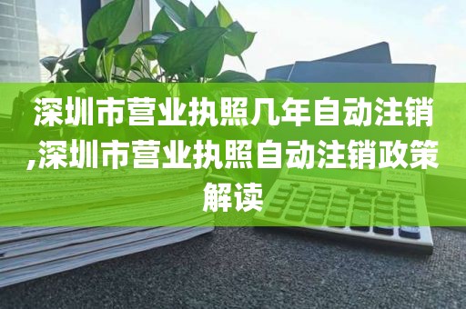深圳市营业执照几年自动注销,深圳市营业执照自动注销政策解读