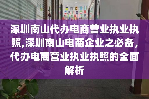 深圳南山代办电商营业执业执照,深圳南山电商企业之必备，代办电商营业执业执照的全面解析