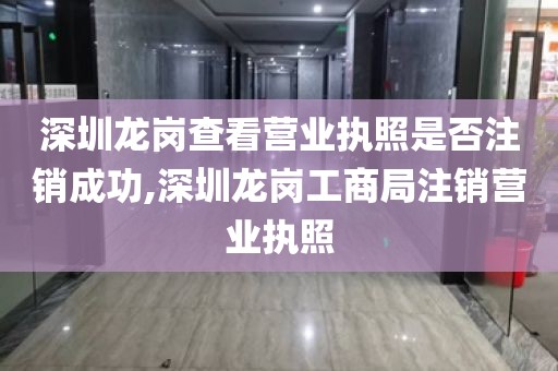 深圳龙岗查看营业执照是否注销成功,深圳龙岗工商局注销营业执照