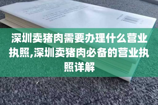 深圳卖猪肉需要办理什么营业执照,深圳卖猪肉必备的营业执照详解