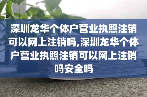 深圳龙华个体户营业执照注销可以网上注销吗,深圳龙华个体户营业执照注销可以网上注销吗安全吗