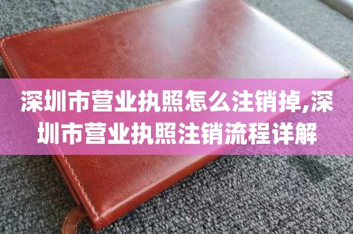 深圳市营业执照怎么注销掉,深圳市营业执照注销流程详解
