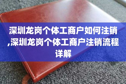深圳龙岗个体工商户如何注销,深圳龙岗个体工商户注销流程详解