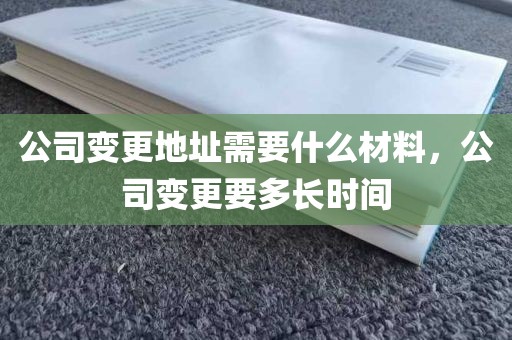 公司变更地址需要什么材料，公司变更要多长时间