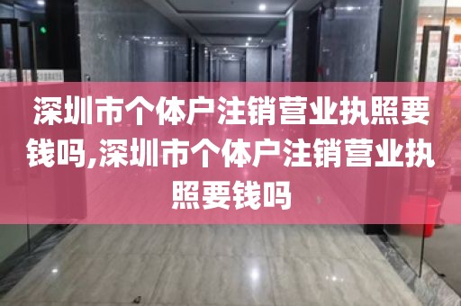 深圳市个体户注销营业执照要钱吗,深圳市个体户注销营业执照要钱吗