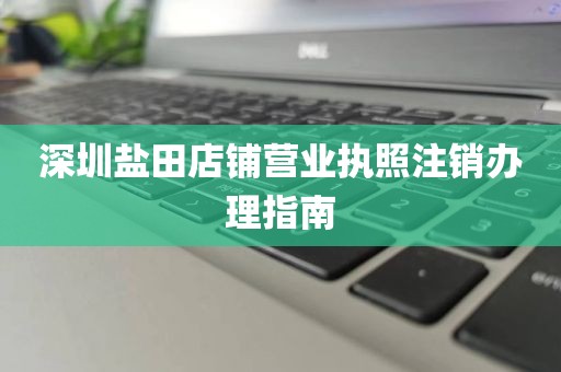 深圳盐田店铺营业执照注销办理指南