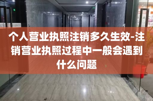 个人营业执照注销多久生效-注销营业执照过程中一般会遇到什么问题