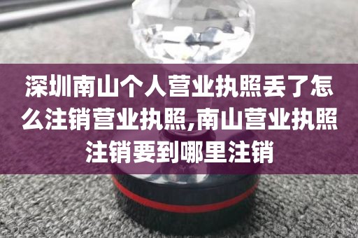 深圳南山个人营业执照丢了怎么注销营业执照,南山营业执照注销要到哪里注销