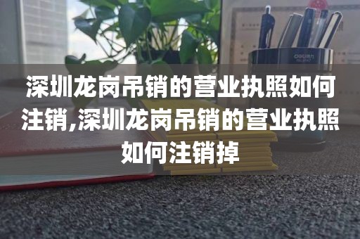深圳龙岗吊销的营业执照如何注销,深圳龙岗吊销的营业执照如何注销掉