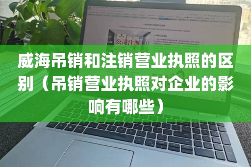 威海吊销和注销营业执照的区别（吊销营业执照对企业的影响有哪些）