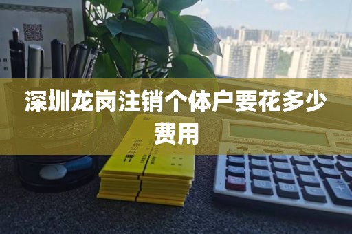 深圳龙岗注销个体户要花多少费用