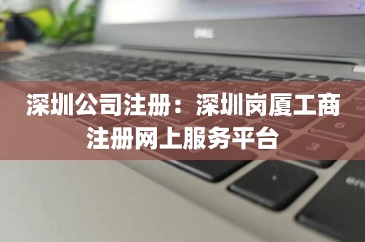 深圳公司注册：深圳岗厦工商注册网上服务平台