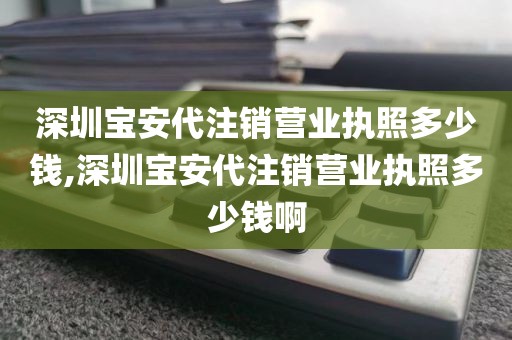 深圳宝安代注销营业执照多少钱,深圳宝安代注销营业执照多少钱啊