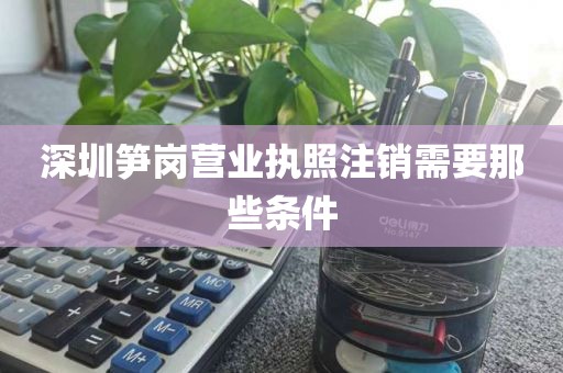 深圳笋岗营业执照注销需要那些条件