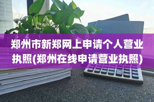 郑州市新郑网上申请个人营业执照(郑州在线申请营业执照)