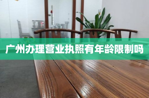广州办理营业执照有年龄限制吗